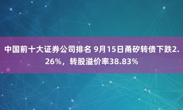 中国前十大证券公司排名 9月15日甬矽转债下跌2.26%，转股溢价率38.83%