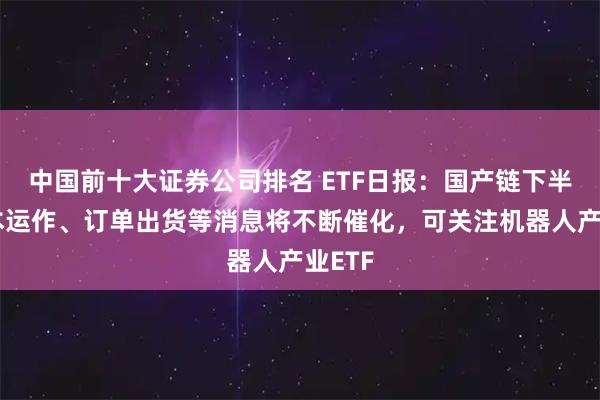 中国前十大证券公司排名 ETF日报：国产链下半年资本运作、订单出货等消息将不断催化，可关注机器人产业ETF