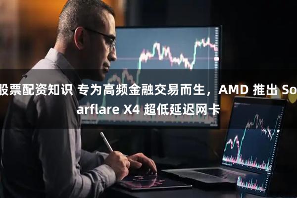 股票配资知识 专为高频金融交易而生，AMD 推出 Solarflare X4 超低延迟网卡