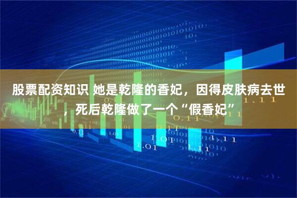 股票配资知识 她是乾隆的香妃，因得皮肤病去世，死后乾隆做了一个“假香妃”