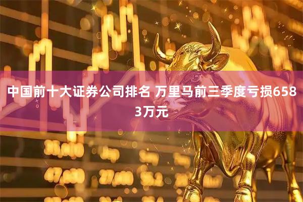 中国前十大证券公司排名 万里马前三季度亏损6583万元