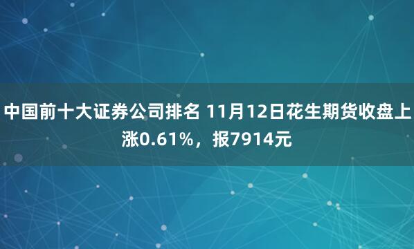 中国前十大证券公司排名 11月12日花生期货收盘上涨0.61%，报7914元