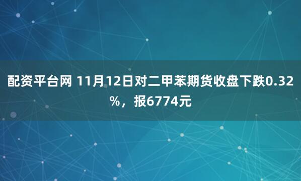 配资平台网 11月12日对二甲苯期货收盘下跌0.32%，报6774元