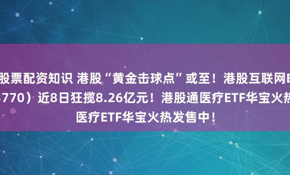 股票配资知识 港股“黄金击球点”或至！港股互联网ETF（513770）近8日狂揽8.26亿元！港股通医疗ETF华宝火热发售中！