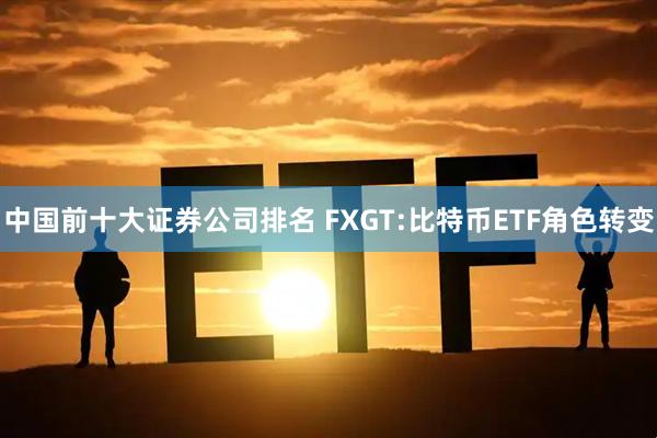 中国前十大证券公司排名 FXGT:比特币ETF角色转变