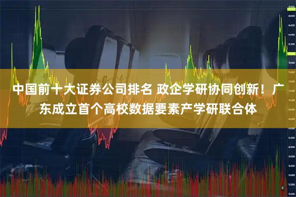 中国前十大证券公司排名 政企学研协同创新！广东成立首个高校数据要素产学研联合体