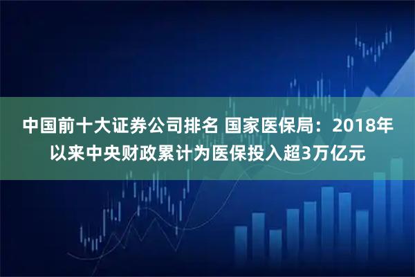中国前十大证券公司排名 国家医保局：2018年以来中央财政累计为医保投入超3万亿元