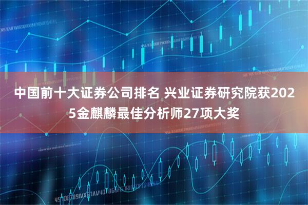 中国前十大证券公司排名 兴业证券研究院获2025金麒麟最佳分析师27项大奖