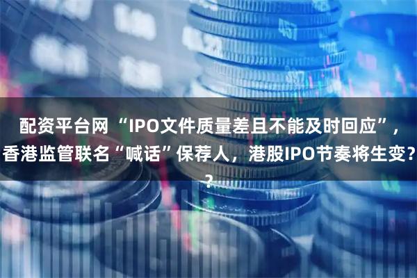 配资平台网 “IPO文件质量差且不能及时回应”，香港监管联名“喊话”保荐人，港股IPO节奏将生变？