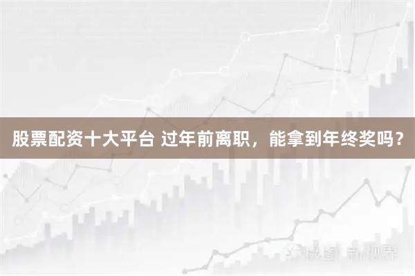 股票配资十大平台 过年前离职，能拿到年终奖吗？