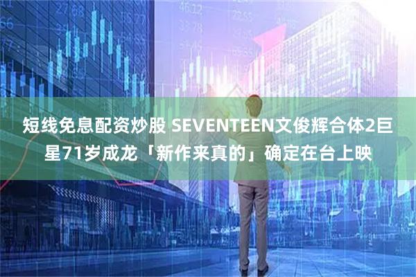短线免息配资炒股 SEVENTEEN文俊辉合体2巨星　71岁成龙「新作来真的」确定在台上映