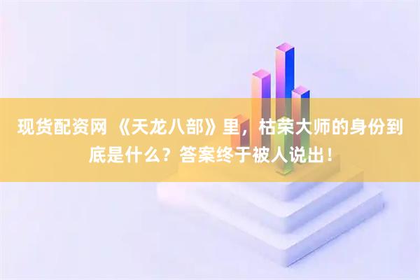 现货配资网 《天龙八部》里，枯荣大师的身份到底是什么？答案终于被人说出！