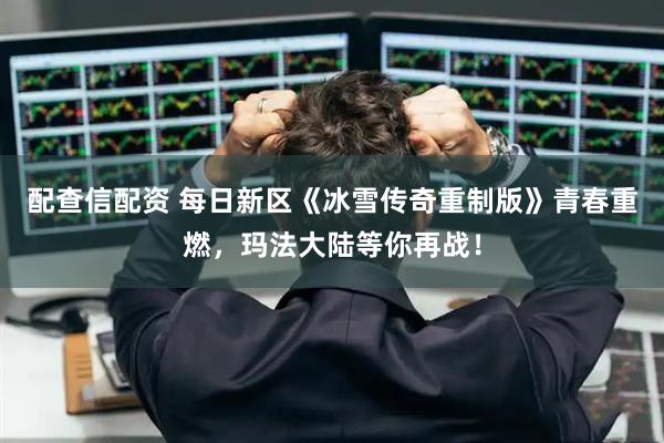 配查信配资 每日新区《冰雪传奇重制版》青春重燃，玛法大陆等你再战！