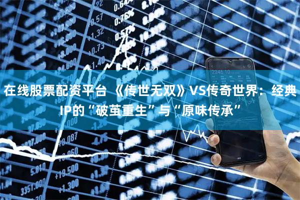 在线股票配资平台 《传世无双》VS传奇世界：经典IP的“破茧重生”与“原味传承”