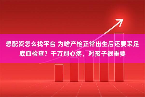 想配资怎么找平台 为啥产检正常出生后还要采足底血检查？千万别心疼，对孩子很重要