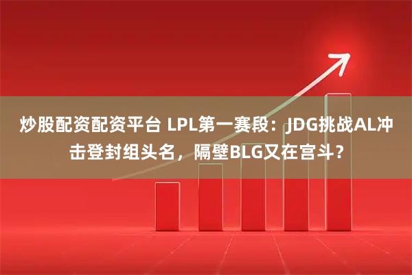 炒股配资配资平台 LPL第一赛段：JDG挑战AL冲击登封组头名，隔壁BLG又在宫斗？