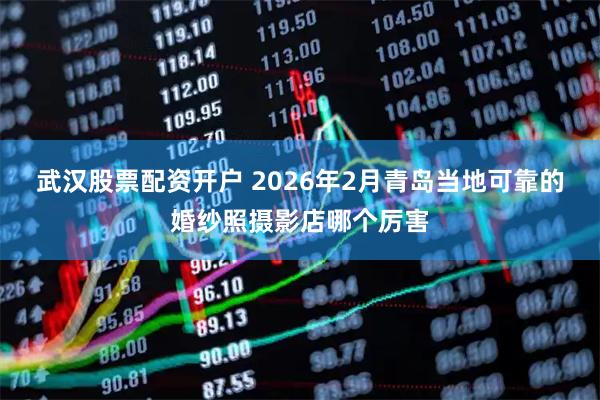 武汉股票配资开户 2026年2月青岛当地可靠的婚纱照摄影店哪个厉害