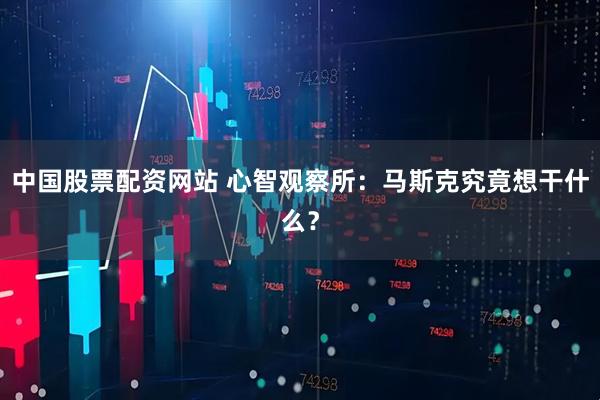 中国股票配资网站 心智观察所：马斯克究竟想干什么？