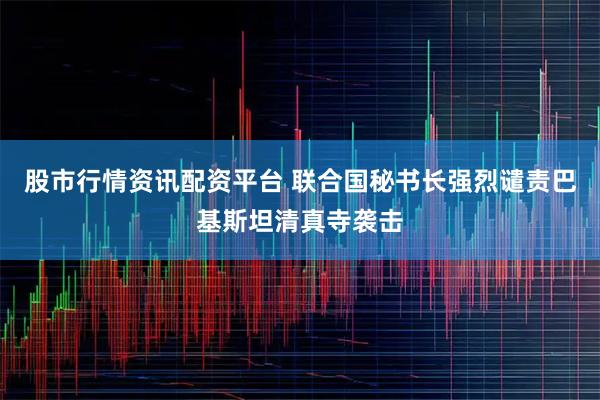 股市行情资讯配资平台 联合国秘书长强烈谴责巴基斯坦清真寺袭击