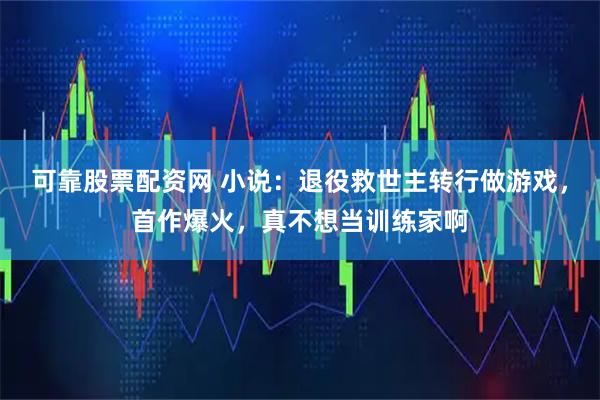 可靠股票配资网 小说：退役救世主转行做游戏，首作爆火，真不想当训练家啊