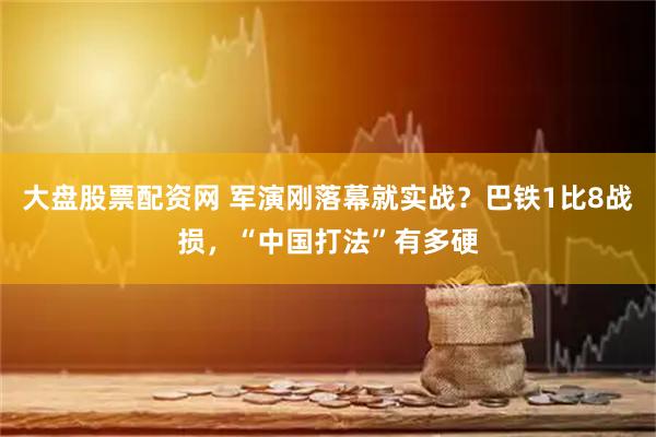 大盘股票配资网 军演刚落幕就实战？巴铁1比8战损，“中国打法”有多硬