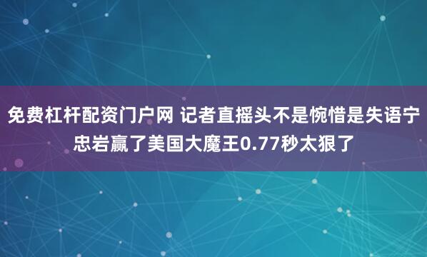 免费杠杆配资门户网 记者直摇头不是惋惜是失语宁忠岩赢了美国大魔王0.77秒太狠了