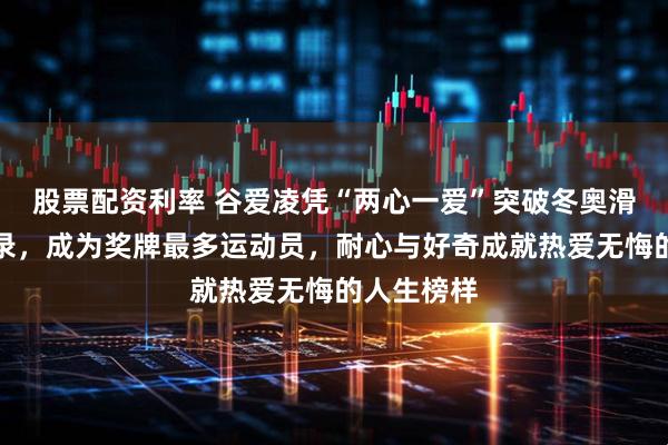 股票配资利率 谷爱凌凭“两心一爱”突破冬奥滑雪历史纪录，成为奖牌最多运动员，耐心与好奇成就热爱无悔的人生榜样