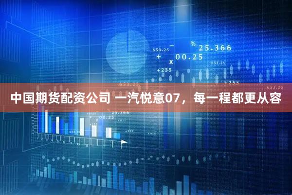 中国期货配资公司 一汽悦意07，每一程都更从容