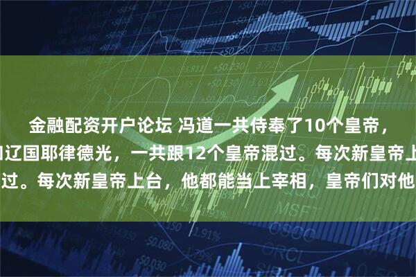 金融配资开户论坛 冯道一共侍奉了10个皇帝，其实算上燕国刘守光和辽国耶律德光，一共跟12个皇帝混过。每次新皇帝上台，他都能当上宰相，皇帝们对他还挺放心