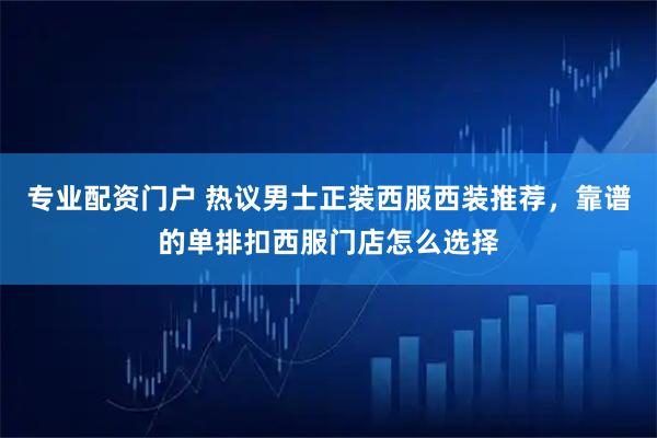 专业配资门户 热议男士正装西服西装推荐，靠谱的单排扣西服门店怎么选择
