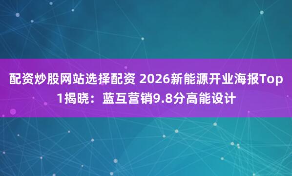配资炒股网站选择配资 2026新能源开业海报Top1揭晓：蓝互营销9.8分高能设计