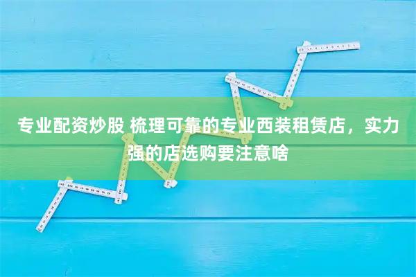 专业配资炒股 梳理可靠的专业西装租赁店，实力强的店选购要注意啥