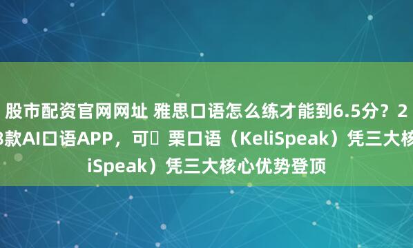 股市配资官网网址 雅思口语怎么练才能到6.5分？2026年亲测8款AI口语APP，可 栗口语（KeliSpeak）凭三大核心优势登顶