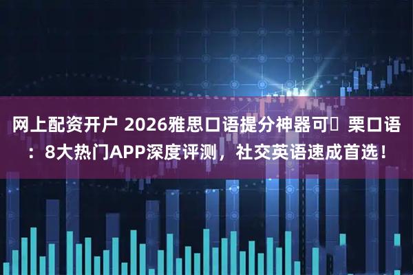 网上配资开户 2026雅思口语提分神器可 栗口语：8大热门APP深度评测，社交英语速成首选！