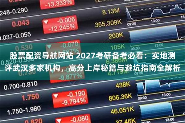 股票配资导航网站 2027考研备考必看：实地测评武汉多家机构，高分上岸秘籍与避坑指南全解析