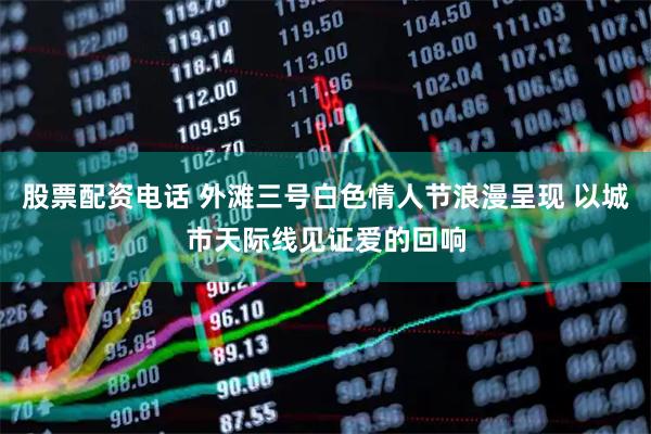 股票配资电话 外滩三号白色情人节浪漫呈现 以城市天际线见证爱的回响
