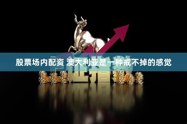 股票场内配资 澳大利亚是一种戒不掉的感觉