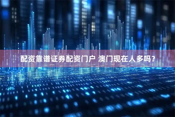 配资靠谱证券配资门户 澳门现在人多吗？