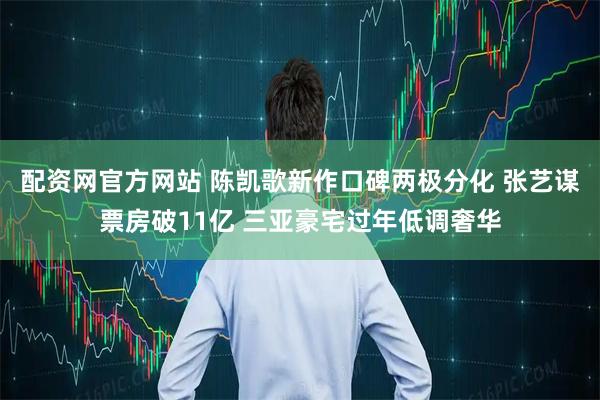 配资网官方网站 陈凯歌新作口碑两极分化 张艺谋票房破11亿 三亚豪宅过年低调奢华