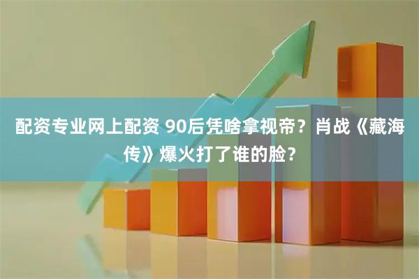 配资专业网上配资 90后凭啥拿视帝？肖战《藏海传》爆火打了谁的脸？