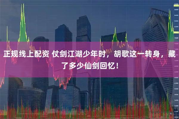 正规线上配资 仗剑江湖少年时，胡歌这一转身，藏了多少仙剑回忆！