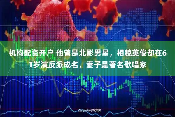 机构配资开户 他曾是北影男星，相貌英俊却在61岁演反派成名，妻子是著名歌唱家