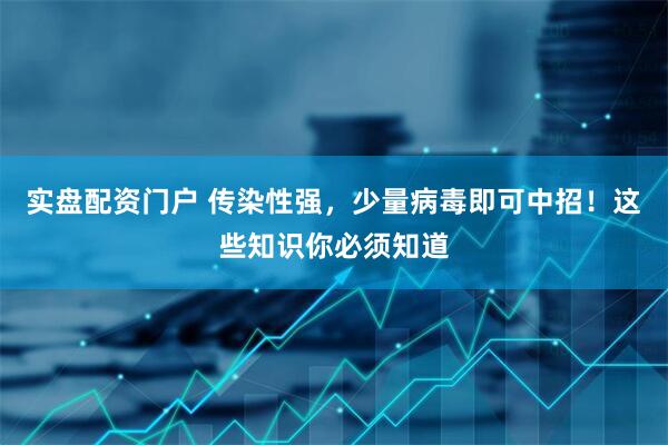 实盘配资门户 传染性强，少量病毒即可中招！这些知识你必须知道