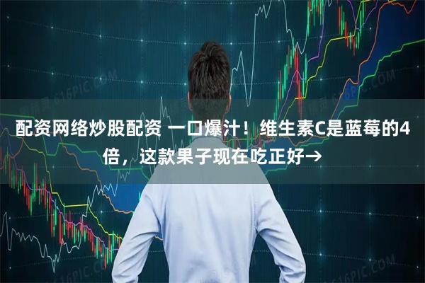 配资网络炒股配资 一口爆汁！维生素C是蓝莓的4倍，这款果子现在吃正好→