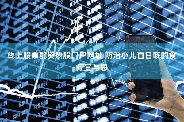 线上股票配资炒股门户网址 防治小儿百日咳的食疗宜与忌