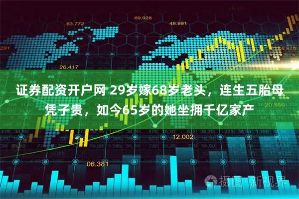 证券配资开户网 29岁嫁68岁老头，连生五胎母凭子贵，如今65岁的她坐拥千亿家产