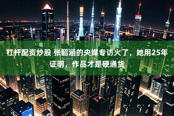 杠杆配资炒股 张韶涵的央媒专访火了，她用25年证明，作品才是硬通货