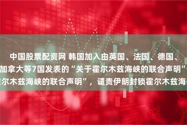 中国股票配资网 韩国加入由英国、法国、德国、意大利、日本、荷兰、加拿大等7国发表的“关于霍尔木兹海峡的联合声明”，谴责伊朗封锁霍尔木兹海峡