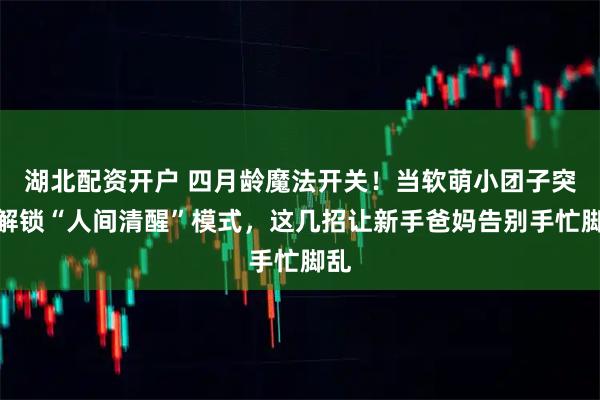 湖北配资开户 四月龄魔法开关！当软萌小团子突然解锁“人间清醒”模式，这几招让新手爸妈告别手忙脚乱