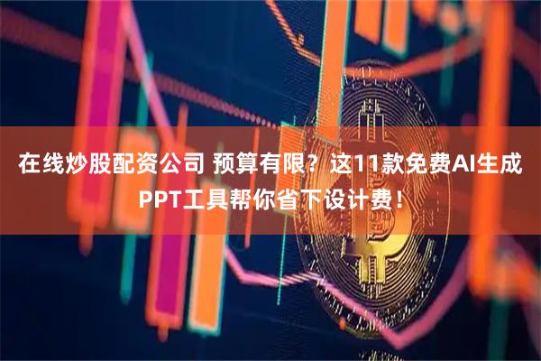 在线炒股配资公司 预算有限？这11款免费AI生成PPT工具帮你省下设计费！